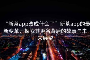 “新茶app改成什么了”新茶app的最新變革，探索其更名背后的故事與未來展望