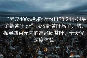 “武漢400塊錢附近約1130.24小時品鑒新茶葉.cc”武漢新茶葉品鑒之旅，探尋四百元內(nèi)的高品質(zhì)茶葉，全天候深度體驗