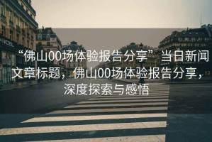 “佛山00場(chǎng)體驗(yàn)報(bào)告分享”當(dāng)日新聞文章標(biāo)題，佛山00場(chǎng)體驗(yàn)報(bào)告分享，深度探索與感悟