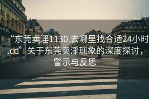“東莞賣淫1130.去哪里找合適24小時.cc”關(guān)于東莞賣淫現(xiàn)象的深度探討，警示與反思