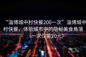 “淄博城中村快餐200一次”淄博城中村快餐，體驗(yàn)城市中的隱秘美食角落（一次僅需20元）