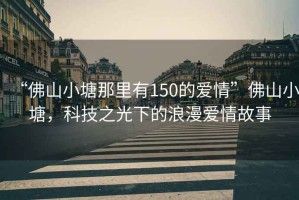 “佛山小塘那里有150的愛情”佛山小塘，科技之光下的浪漫愛情故事