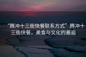 “騰沖十三街快餐聯(lián)系方式”騰沖十三街快餐，美食與文化的邂逅