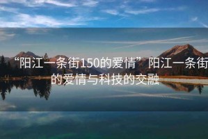 “陽江一條街150的愛情”陽江一條街的愛情與科技的交融