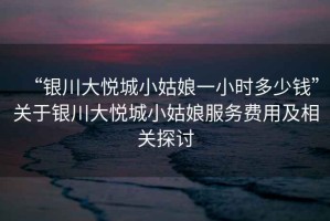“銀川大悅城小姑娘一小時多少錢”關(guān)于銀川大悅城小姑娘服務(wù)費用及相關(guān)探討