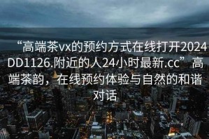 “高端茶vx的預約方式在線打開2024DD1126.附近的人24小時最新.cc”高端茶韻，在線預約體驗與自然的和諧對話