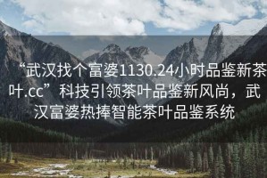 “武漢找個(gè)富婆1130.24小時(shí)品鑒新茶葉.cc”科技引領(lǐng)茶葉品鑒新風(fēng)尚，武漢富婆熱捧智能茶葉品鑒系統(tǒng)