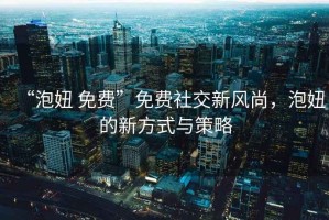 “泡妞 免費(fèi)”免費(fèi)社交新風(fēng)尚，泡妞的新方式與策略