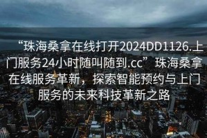“珠海桑拿在線打開2024DD1126.上門服務(wù)24小時隨叫隨到.cc”珠海桑拿在線服務(wù)革新，探索智能預(yù)約與上門服務(wù)的未來科技革新之路