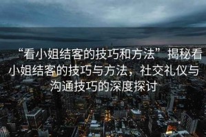 “看小姐結(jié)客的技巧和方法”揭秘看小姐結(jié)客的技巧與方法，社交禮儀與溝通技巧的深度探討