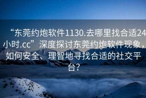 “東莞約炮軟件1130.去哪里找合適24小時.cc”深度探討東莞約炮軟件現(xiàn)象，如何安全、理智地尋找合適的社交平臺？