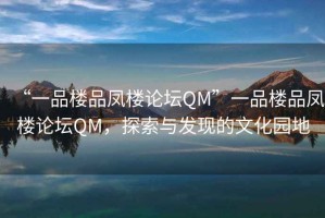 “一品樓品鳳樓論壇QM”一品樓品鳳樓論壇QM，探索與發(fā)現(xiàn)的文化園地