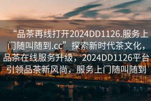 “品茶再線打開(kāi)2024DD1126.服務(wù)上門隨叫隨到.cc”探索新時(shí)代茶文化，品茶在線服務(wù)升級(jí)，2024DD1126平臺(tái)引領(lǐng)品茶新風(fēng)尚，服務(wù)上門隨叫隨到