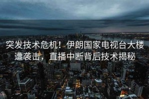 突發(fā)技術(shù)危機(jī)！伊朗國(guó)家電視臺(tái)大樓遭襲擊，直播中斷背后技術(shù)揭秘