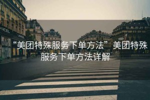 “美團(tuán)特殊服務(wù)下單方法”美團(tuán)特殊服務(wù)下單方法詳解