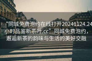 “同城免費(fèi)泡約在線打開20241124.24小時(shí)品鑒新茶葉.cc”同城免費(fèi)泡約，邂逅新茶的韻味與生活的美好交融