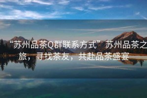 “蘇州品茶Q群聯(lián)系方式”蘇州品茶之旅，尋找茶友，共赴品茶盛宴