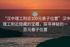“漢中理工附近100元巷子位置”漢中理工附近隱藏的寶藏，探尋神秘的一百元巷子位置