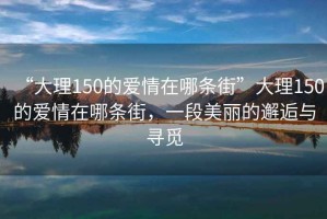 “大理150的愛情在哪條街”大理150的愛情在哪條街，一段美麗的邂逅與尋覓