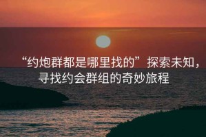 “約炮群都是哪里找的”探索未知，尋找約會群組的奇妙旅程