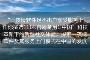 “一夜情軟件足不出戶享受服務(wù)上門任你挑選1114.官網(wǎng)備用1.中國”科技革新下的新型社交體驗，探索一夜情軟件及其服務(wù)上門模式在中國的發(fā)展