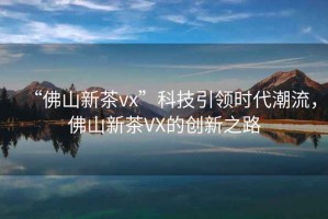 “佛山新茶vx”科技引領(lǐng)時(shí)代潮流，佛山新茶VX的創(chuàng)新之路