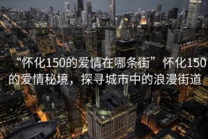“懷化150的愛情在哪條街”懷化150的愛情秘境，探尋城市中的浪漫街道