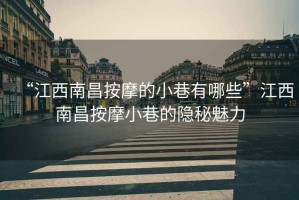 “江西南昌按摩的小巷有哪些”江西南昌按摩小巷的隱秘魅力