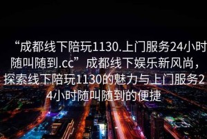 “成都線下陪玩1130.上門服務(wù)24小時隨叫隨到.cc”成都線下娛樂新風(fēng)尚，探索線下陪玩1130的魅力與上門服務(wù)24小時隨叫隨到的便捷