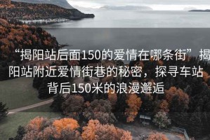 “揭陽站后面150的愛情在哪條街”揭陽站附近愛情街巷的秘密，探尋車站背后150米的浪漫邂逅