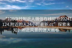 “100塊錢附近人微信在線打開20241124.附近的人24小時(shí)最新.cc”探索未知，附近風(fēng)景的迷人畫卷