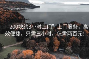 “200塊約3小時上門”上門服務(wù)，高效便捷，只需三小時，僅需兩百元！