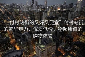 “付村站街的又好又便宜”付村站街的繁華魅力，優(yōu)質(zhì)低價，物超所值的購物體驗