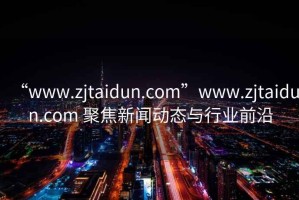 “www.zjtaidun.com”www.zjtaidun.com 聚焦新聞動態(tài)與行業(yè)前沿