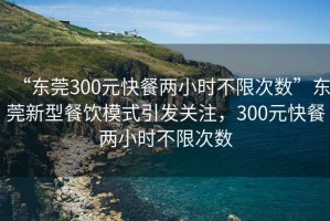“東莞300元快餐兩小時(shí)不限次數(shù)”東莞新型餐飲模式引發(fā)關(guān)注，300元快餐兩小時(shí)不限次數(shù)