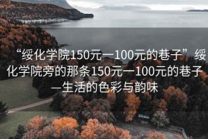 “綏化學(xué)院150元一100元的巷子”綏化學(xué)院旁的那條150元一100元的巷子—生活的色彩與韻味