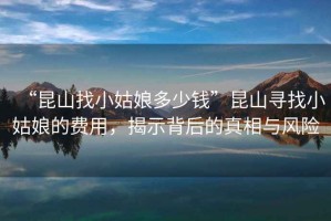 “昆山找小姑娘多少錢”昆山尋找小姑娘的費(fèi)用，揭示背后的真相與風(fēng)險(xiǎn)