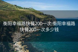 衡陽(yáng)幸福路快餐200一次:衡陽(yáng)幸福路快餐200一次多少錢