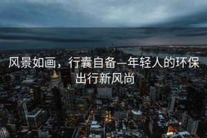 風(fēng)景如畫，行囊自備—年輕人的環(huán)保出行新風(fēng)尚