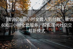 “微信600三小時全套人到付款”微信600三小時全套服務(wù)，探索現(xiàn)代社交交易新模式