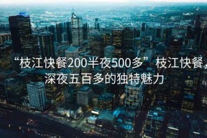 “枝江快餐200半夜500多”枝江快餐，深夜五百多的獨(dú)特魅力
