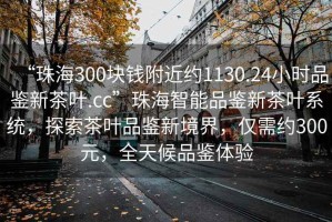 “珠海300塊錢附近約1130.24小時品鑒新茶葉.cc”珠海智能品鑒新茶葉系統(tǒng)，探索茶葉品鑒新境界，僅需約300元，全天候品鑒體驗