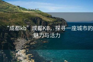 “成都kb”成都KB，探尋一座城市的魅力與活力