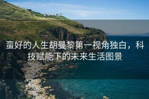 蠻好的人生胡曼黎第一視角獨白，科技賦能下的未來生活圖景