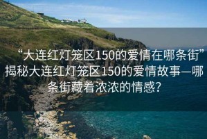 “大連紅燈籠區(qū)150的愛情在哪條街”揭秘大連紅燈籠區(qū)150的愛情故事—哪條街藏著濃濃的情感？