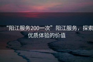 “陽江服務(wù)200一次”陽江服務(wù)，探索優(yōu)質(zhì)體驗(yàn)的價(jià)值