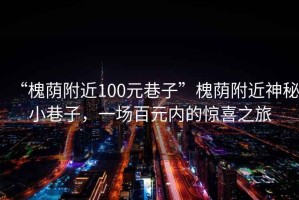“槐蔭附近100元巷子”槐蔭附近神秘小巷子，一場百元內(nèi)的驚喜之旅