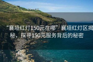 “襄垣紅燈150元在哪”襄垣紅燈區(qū)揭秘，探尋150元服務(wù)背后的秘密