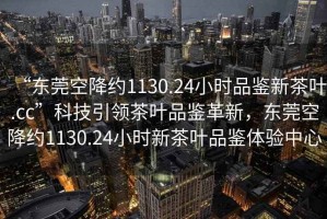 “東莞空降約1130.24小時(shí)品鑒新茶葉.cc”科技引領(lǐng)茶葉品鑒革新，東莞空降約1130.24小時(shí)新茶葉品鑒體驗(yàn)中心