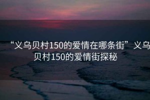 “義烏貝村150的愛(ài)情在哪條街”義烏貝村150的愛(ài)情街探秘
